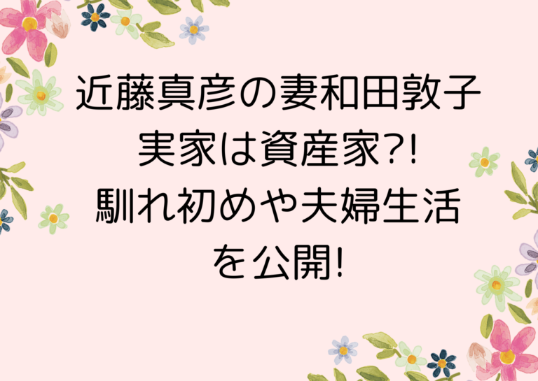 近藤真彦の妻和田敦子、実家は資産家?!馴れ初めや夫婦生活を公開! | tuboブログ