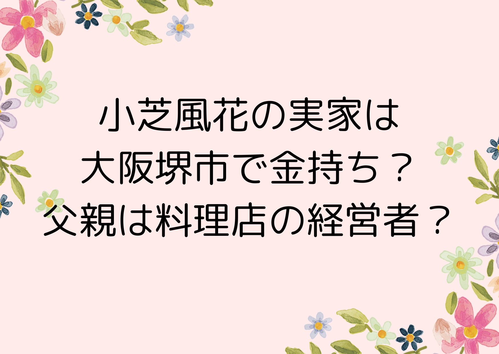 小芝風花の実家は大阪堺市で金持ち？父親は料理店の経営者？