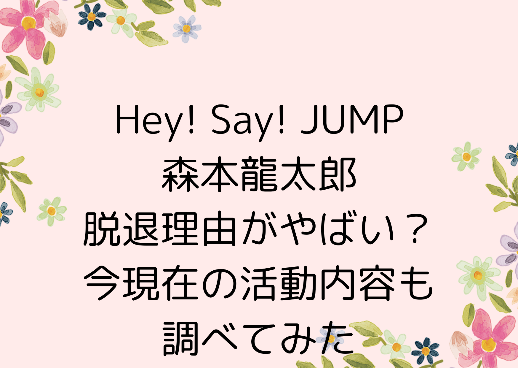 Hey! Say! JUMP森本龍太郎の脱退理由がやばい？今現在の活動内容も調べてみた