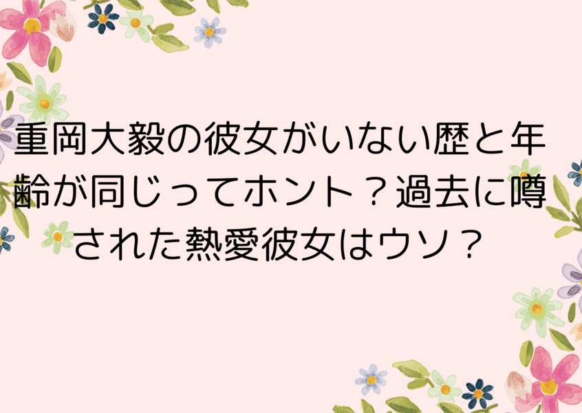 重岡大毅の彼女がいない歴と年齢が同じってホント？過去に噂された熱愛彼女はウソ？