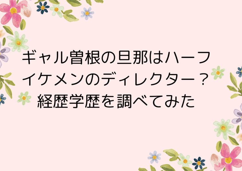 ギャル曽根の旦那はハーフでイケメンのディレクター？経歴学歴を調べてみた