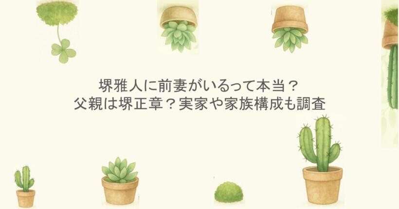 堺雅人に前妻がいるって本当?父親は堺正章?実家や家族構成も調査