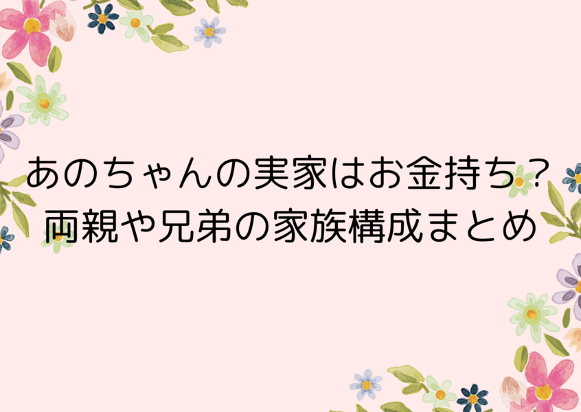 あのちゃんの実家はお金持ち？両親や兄弟の家族構成まとめ