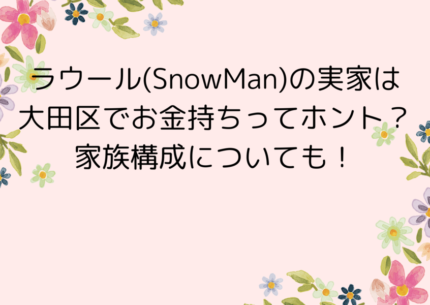 ラウール(SnowMan)の実家は大田区でお金持ちってホント？家族構成についても！