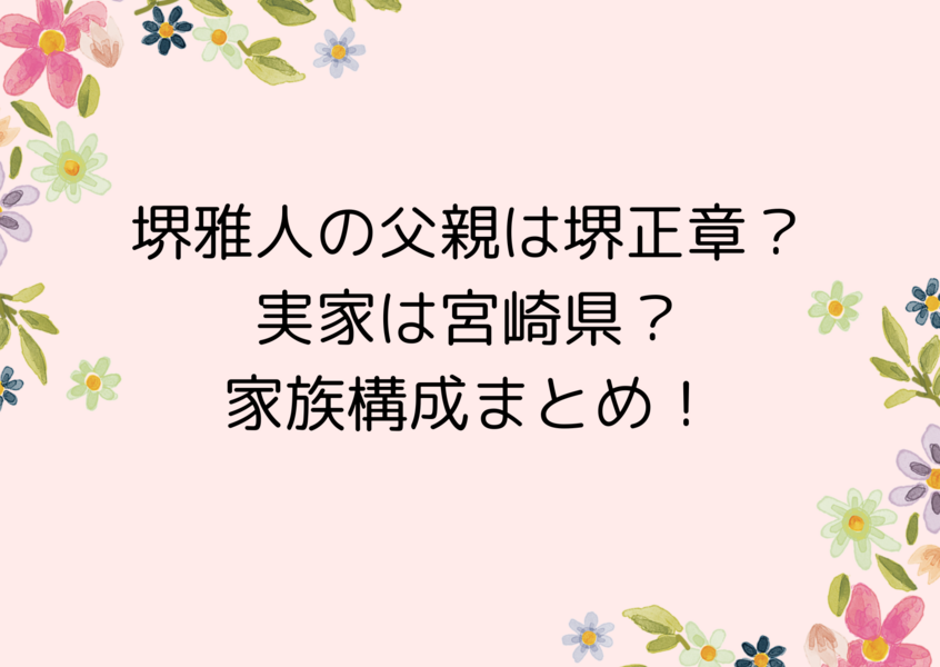 堺雅人の父親は堺正章？実家は宮崎県？家族構成まとめ！