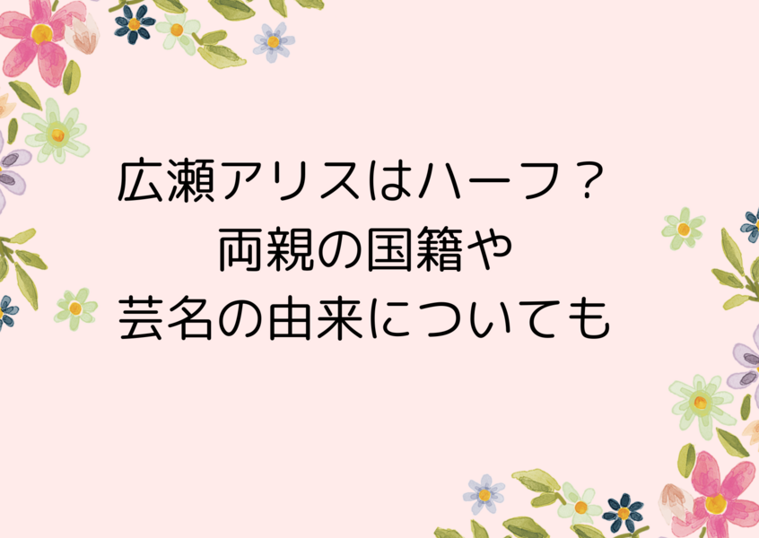 広瀬アリスはハーフ？両親の国籍や芸名の由来についても