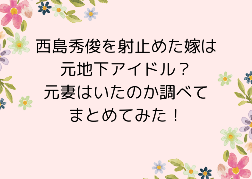 西島秀俊を射止めた嫁は元地下アイドル？元妻はいたのか調べてまとめてみた！