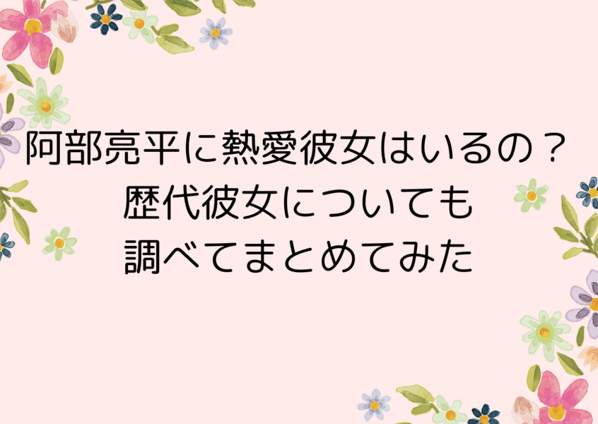 阿部亮平に熱愛彼女はいるの？歴代彼女についても調べてまとめてみた