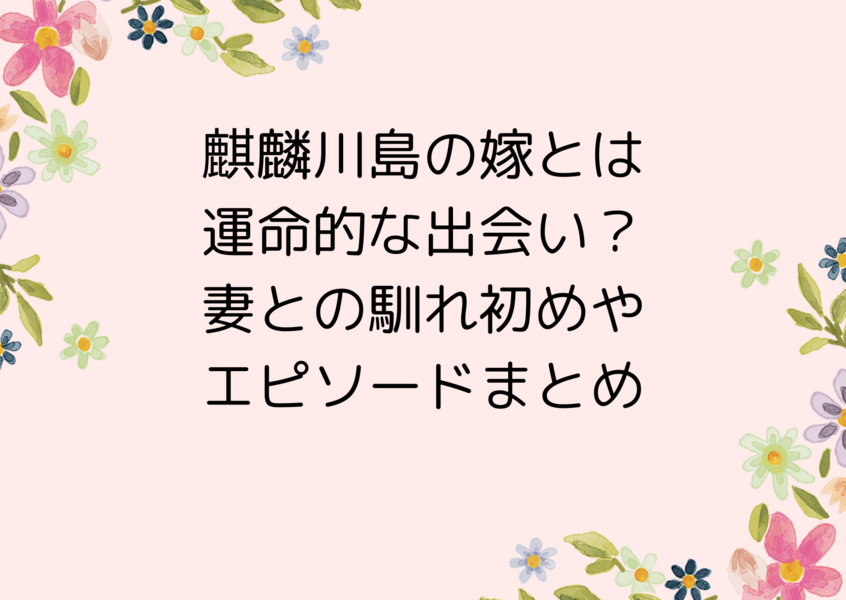 麒麟川島の嫁とは運命的な出会い？妻との馴れ初めやエピソードまとめ