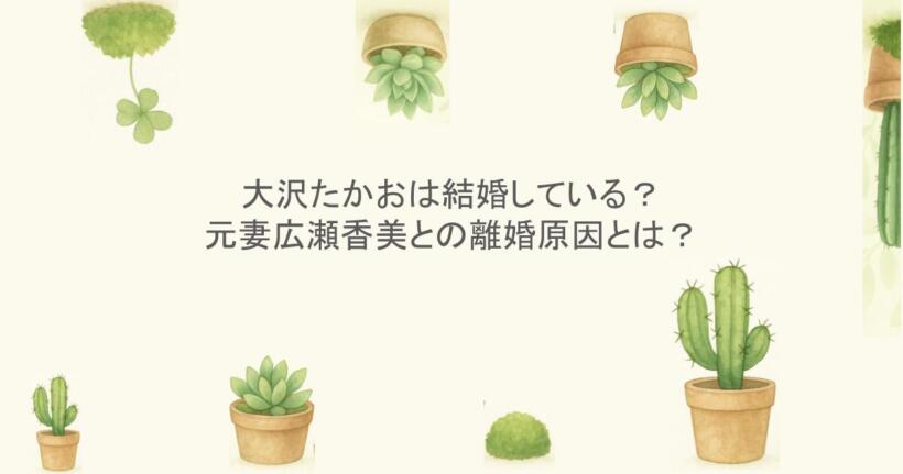 大沢たかおは結婚している？元妻広瀬香美との離婚原因とは？