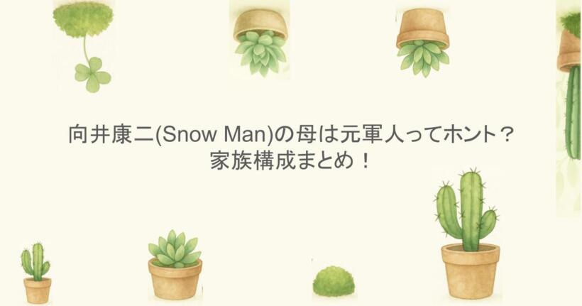向井康二(Snow Man)の母は元軍人ってホント？家族構成まとめ！