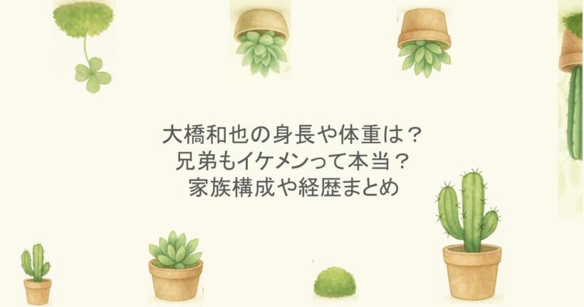 大橋和也の身長や体重は?兄弟もイケメンって本当?家族構成や経歴まとめ