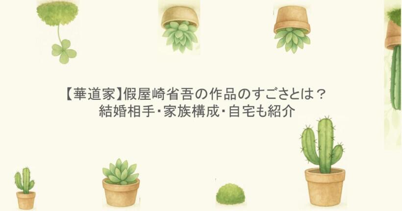 【華道家】假屋崎省吾の作品のすごさとは？結婚相手・家族構成・自宅も紹介