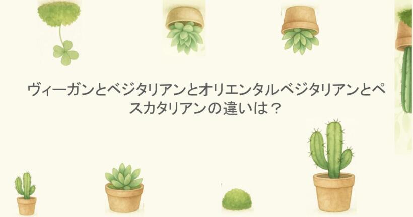 ヴィーガンとベジタリアンとオリエンタルベジタリアンとペスカタリアンの違いは?
