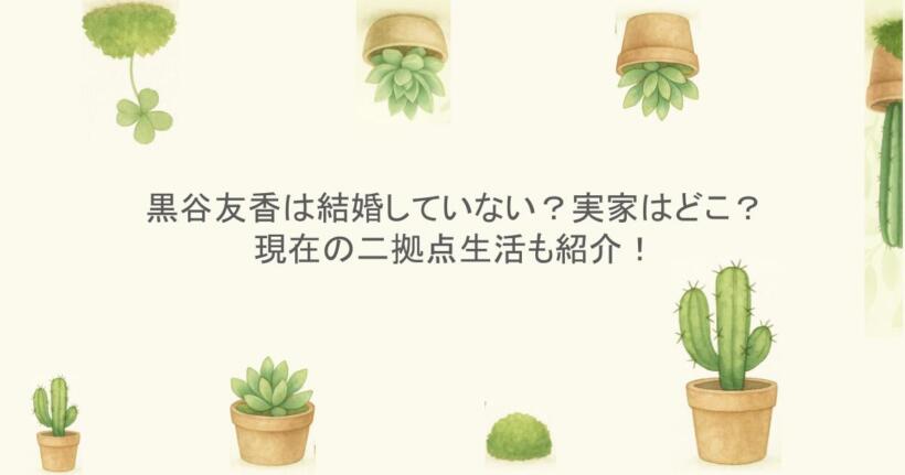 黒谷友香は結婚していない？実家はどこ？現在の二拠点生活も紹介！