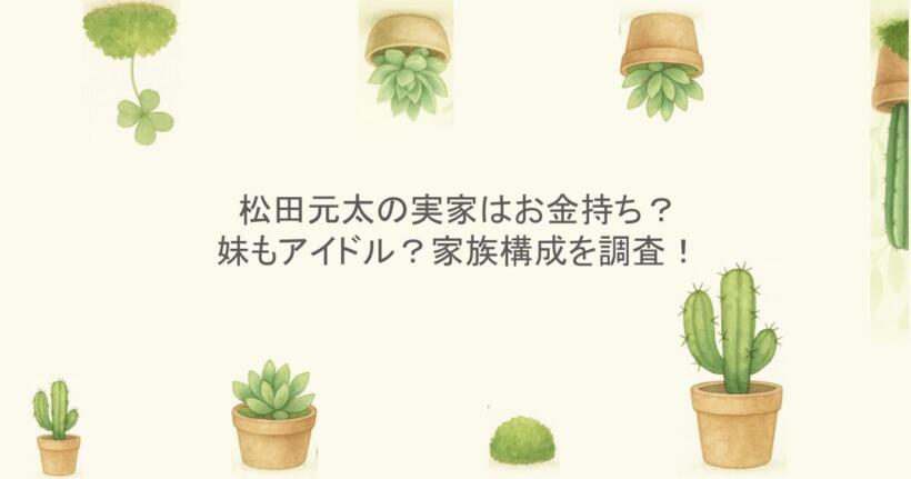 松田元太の実家はお金持ち？妹もアイドル？家族構成を調査！
