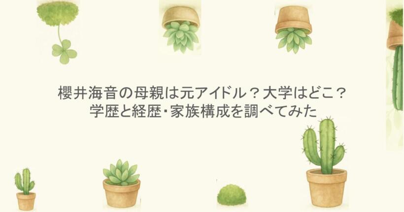 櫻井海音の母親は元アイドル？大学はどこ？学歴と経歴・家族構成を調べてみた